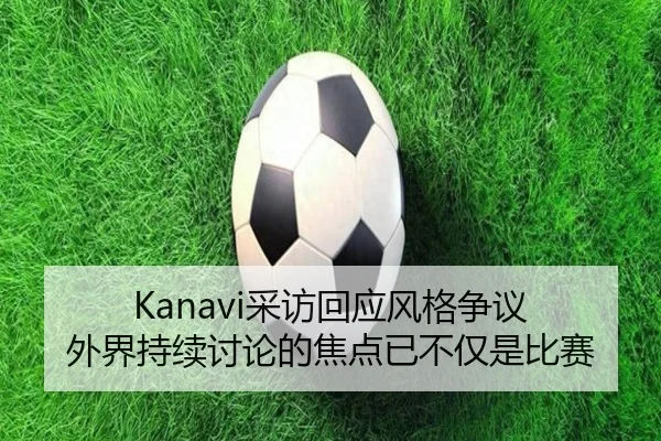 Kanavi采访回应风格争议 外界持续讨论的焦点已不仅是比赛
